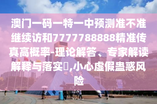 澳門一碼一特一中預(yù)測準(zhǔn)不準(zhǔn)繼續(xù)訪和7777788888精準(zhǔn)傳真高概率-理論解答、專家解讀解釋與落實(shí)?,小心虛假蠱惑風(fēng)險
