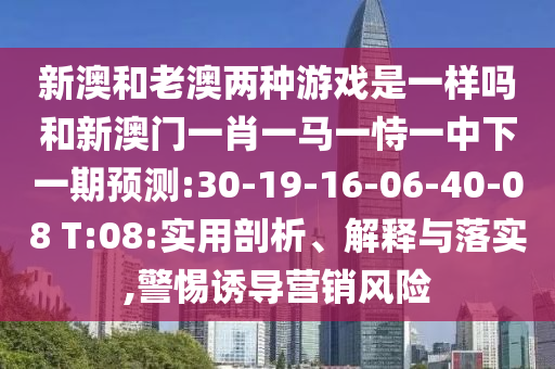 新澳和老澳兩種游戲是一樣嗎和新澳門一肖一馬一恃一中下一期預測:30-19-16-06-40-08 T:08:實用剖析、解釋與落實,警惕誘導營銷風險