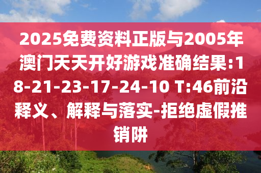 2025免費(fèi)資料正版與2005年澳門(mén)天天開(kāi)好游戲準(zhǔn)確結(jié)果:18-21-23-17-24-10 T:46前沿釋義、解釋與落實(shí)-拒絕虛假推銷(xiāo)阱