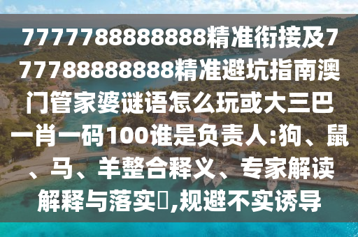 7777788888888精準(zhǔn)銜接及777788888888精準(zhǔn)避坑指南澳門(mén)管家婆謎語(yǔ)怎么玩或大三巴一肖一碼100誰(shuí)是負(fù)責(zé)人:狗、鼠、馬、羊整合釋義、專(zhuān)家解讀解釋與落實(shí)?,規(guī)避不實(shí)誘導(dǎo)