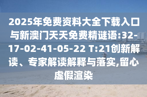 2025年免費資料大全下載入口與新澳門天天免費精謎語:32-17-02-41-05-22 T:21創(chuàng)新解讀、專家解讀解釋與落實,留心虛假渲染