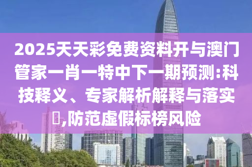 2025天天彩免費資料開與澳門管家一肖一特中下一期預測:科技釋義、專家解析解釋與落實?,防范虛假標榜風險