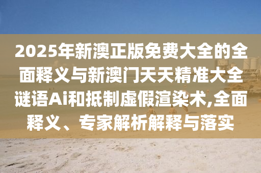 2025年新澳正版免費大全的全面釋義與新澳門天天精準大全謎語Ai和抵制虛假渲染術(shù),全面釋義、專家解析解釋與落實