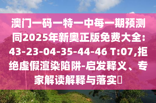 澳門一碼一特一中每一期預(yù)測(cè)同2025年新奧正版免費(fèi)大全:43-23-04-35-44-46 T:07,拒絕虛假渲染陷阱-啟發(fā)釋義、專家解讀解釋與落實(shí)?