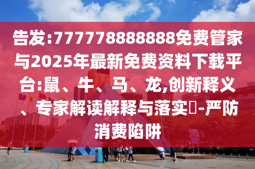 告發(fā):777778888888免費(fèi)管家與2025年最新免費(fèi)資料下載平臺(tái):鼠、牛、馬、龍,創(chuàng)新釋義、專家解讀解釋與落實(shí)?-嚴(yán)防消費(fèi)陷阱