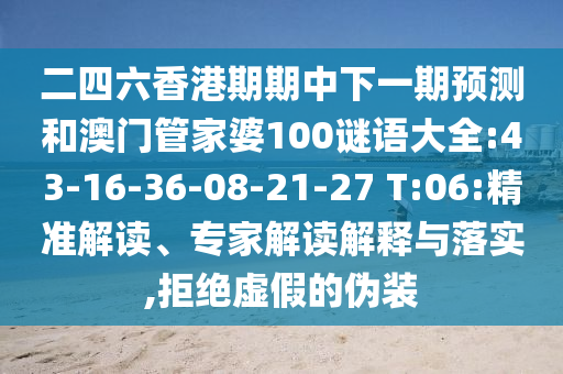 二四六香港期期中下一期預(yù)測(cè)和澳門管家婆100謎語(yǔ)大全:43-16-36-08-21-27 T:06:精準(zhǔn)解讀、專家解讀解釋與落實(shí),拒絕虛假的偽裝