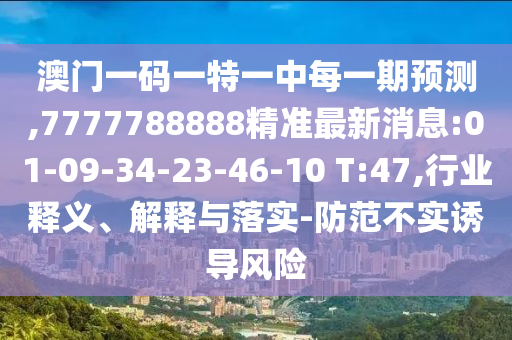 澳門一碼一特一中每一期預(yù)測(cè),7777788888精準(zhǔn)最新消息:01-09-34-23-46-10 T:47,行業(yè)釋義、解釋與落實(shí)-防范不實(shí)誘導(dǎo)風(fēng)險(xiǎn)