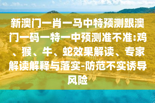 新澳門(mén)一肖一馬中特預(yù)測(cè)跟澳門(mén)一碼一特一中預(yù)測(cè)準(zhǔn)不準(zhǔn):雞、猴、牛、蛇效果解讀、專(zhuān)家解讀解釋與落實(shí)-防范不實(shí)誘導(dǎo)風(fēng)險(xiǎn)