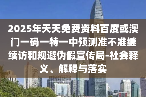2025年天天免費(fèi)資料百度或澳門一碼一特一中預(yù)測(cè)準(zhǔn)不準(zhǔn)繼續(xù)訪和規(guī)避偽假宣傳局-社會(huì)釋義、解釋與落實(shí)