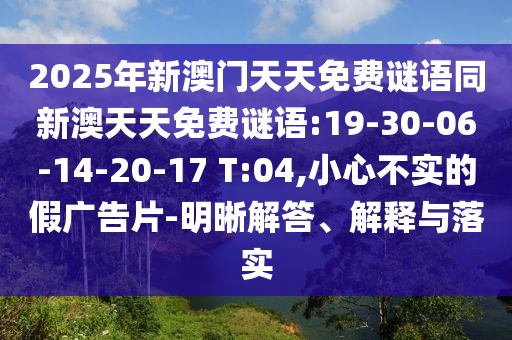 2025年新澳門天天免費(fèi)謎語(yǔ)同新澳天天免費(fèi)謎語(yǔ):19-30-06-14-20-17 T:04,小心不實(shí)的假?gòu)V告片-明晰解答、解釋與落實(shí)