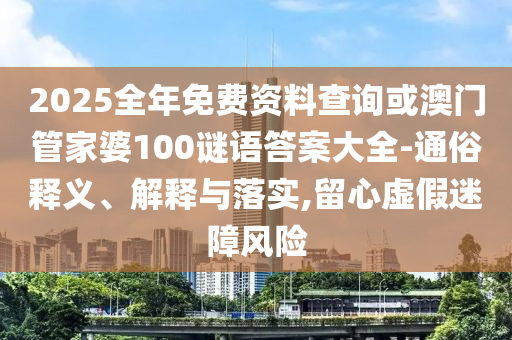 2025全年免費資料查詢或澳門管家婆100謎語答案大全-通俗釋義、解釋與落實,留心虛假迷障風險