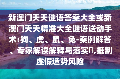 新澳門天天謎語答案大全或新澳門天天精準大全謎語送動手術(shù):狗、虎、鼠、兔-案例解答、專家解讀解釋與落實?,抵制虛假造勢風(fēng)險