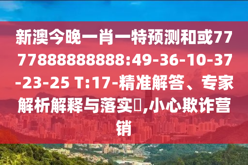 新澳今晚一肖一特預(yù)測和或7777888888888:49-36-10-37-23-25 T:17-精準(zhǔn)解答、專家解析解釋與落實?,小心欺詐營銷