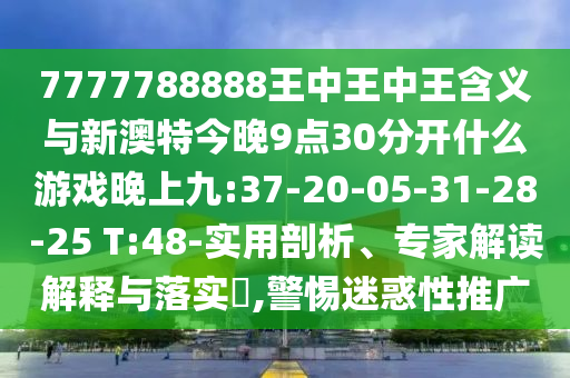 7777788888王中王中王含義與新澳特今晚9點(diǎn)30分開(kāi)什么游戲晚上九:37-20-05-31-28-25 T:48-實(shí)用剖析、專家解讀解釋與落實(shí)?,警惕迷惑性推廣