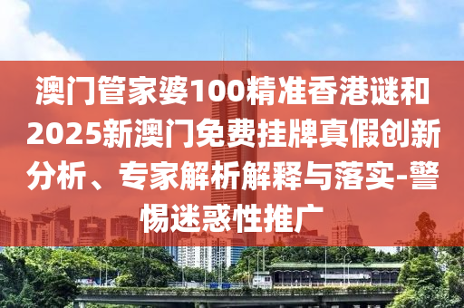 澳門管家婆100精準(zhǔn)香港謎和2025新澳門免費(fèi)掛牌真假創(chuàng)新分析、專家解析解釋與落實(shí)-警惕迷惑性推廣