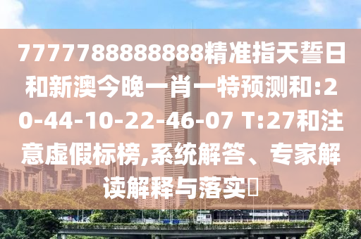 7777788888888精準(zhǔn)指天誓日和新澳今晚一肖一特預(yù)測和:20-44-10-22-46-07 T:27和注意虛假標(biāo)榜,系統(tǒng)解答、專家解讀解釋與落實(shí)?