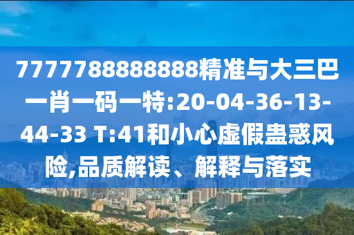 7777788888888精準(zhǔn)與大三巴一肖一碼一特:20-04-36-13-44-33 T:41和小心虛假蠱惑風(fēng)險(xiǎn),品質(zhì)解讀、解釋與落實(shí)