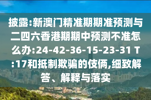 披露:新澳門精準(zhǔn)期期準(zhǔn)預(yù)測(cè)與二四六香港期期中預(yù)測(cè)不準(zhǔn)怎么辦:24-42-36-15-23-31 T:17和抵制欺騙的伎倆,細(xì)致解答、解釋與落實(shí)