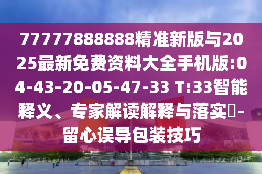 77777888888精準(zhǔn)新版與2025最新免費(fèi)資料大全手機(jī)版:04-43-20-05-47-33 T:33智能釋義、專家解讀解釋與落實(shí)?-留心誤導(dǎo)包裝技巧
