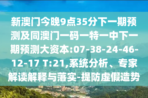 新澳門今晚9點(diǎn)35分下一期預(yù)測及同澳門一碼一特一中下一期預(yù)測大資本:07-38-24-46-12-17 T:21,系統(tǒng)分析、專家解讀解釋與落實(shí)-提防虛假造勢