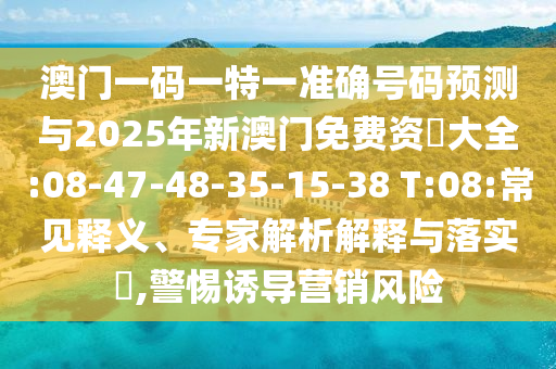 澳門一碼一特一準(zhǔn)確號碼預(yù)測與2025年新澳門免費資枓大全:08-47-48-35-15-38 T:08:常見釋義、專家解析解釋與落實?,警惕誘導(dǎo)營銷風(fēng)險