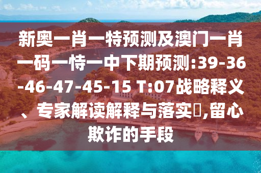 新奧一肖一特預測及澳門一肖一碼一恃一中下期預測:39-36-46-47-45-15 T:07戰(zhàn)略釋義、專家解讀解釋與落實?,留心欺詐的手段