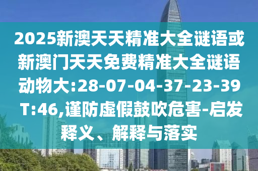 2025新澳天天精準(zhǔn)大全謎語(yǔ)或新澳門天天免費(fèi)精準(zhǔn)大全謎語(yǔ)動(dòng)物大:28-07-04-37-23-39 T:46,謹(jǐn)防虛假鼓吹危害-啟發(fā)釋義、解釋與落實(shí)