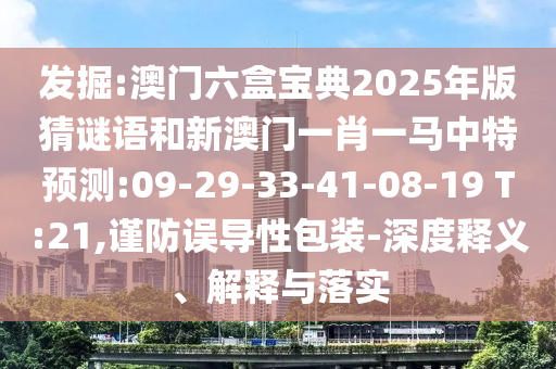 發(fā)掘:澳門六盒寶典2025年版猜謎語和新澳門一肖一馬中特預(yù)測(cè):09-29-33-41-08-19 T:21,謹(jǐn)防誤導(dǎo)性包裝-深度釋義、解釋與落實(shí)