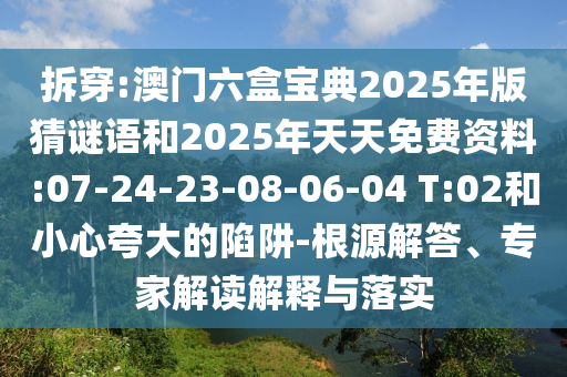 拆穿:澳門六盒寶典2025年版猜謎語和2025年天天免費(fèi)資料:07-24-23-08-06-04 T:02和小心夸大的陷阱-根源解答、專家解讀解釋與落實(shí)