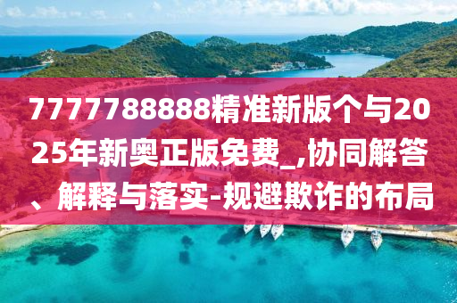 7777788888精準(zhǔn)新版?zhèn)€與2025年新奧正版免費(fèi)_,協(xié)同解答、解釋與落實(shí)-規(guī)避欺詐的布局