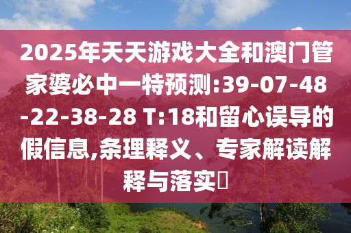 2025年天天游戲大全和澳門管家婆必中一特預(yù)測(cè):39-07-48-22-38-28 T:18和留心誤導(dǎo)的假信息,條理釋義、專家解讀解釋與落實(shí)?