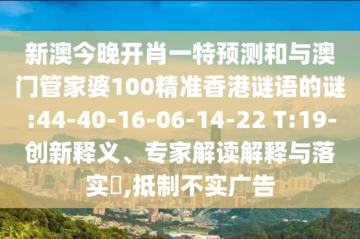 新澳今晚開肖一特預(yù)測和與澳門管家婆100精準香港謎語的謎:44-40-16-06-14-22 T:19-創(chuàng)新釋義、專家解讀解釋與落實?,抵制不實廣告