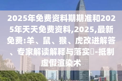 2025年免費資料期期準和2025年天天免費資料,2025,最新免費:羊、鼠、猴、虎改進解答、專家解讀解釋與落實?-抵制虛假渲染術