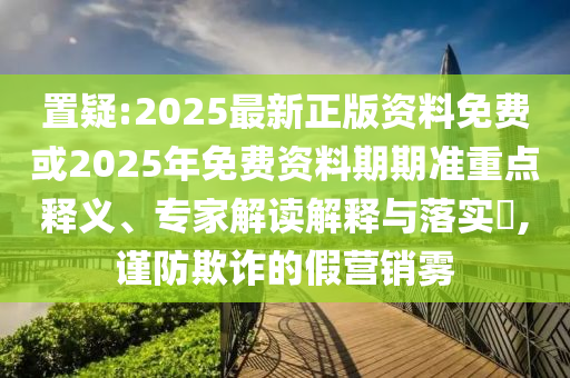 置疑:2025最新正版資料免費(fèi)或2025年免費(fèi)資料期期準(zhǔn)重點(diǎn)釋義、專家解讀解釋與落實(shí)?,謹(jǐn)防欺詐的假營(yíng)銷霧