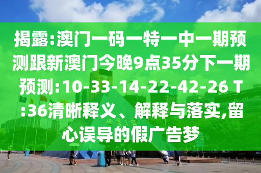 揭露:澳門一碼一特一中一期預測跟新澳門今晚9點35分下一期預測:10-33-14-22-42-26 T:36清晰釋義、解釋與落實,留心誤導的假廣告夢