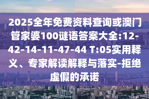 2025全年免費資料查詢或澳門管家婆100謎語答案大全:12-42-14-11-47-44 T:05實用釋義、專家解讀解釋與落實-拒絕虛假的承諾