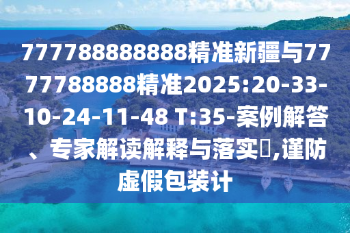 777788888888精準(zhǔn)新疆與7777788888精準(zhǔn)2025:20-33-10-24-11-48 T:35-案例解答、專家解讀解釋與落實(shí)?,謹(jǐn)防虛假包裝計(jì)