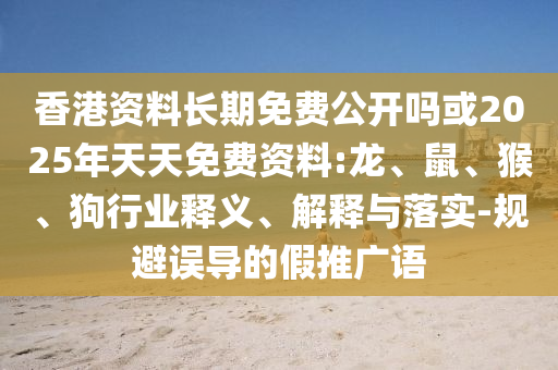 香港資料長期免費公開嗎或2025年天天免費資料:龍、鼠、猴、狗行業(yè)釋義、解釋與落實-規(guī)避誤導(dǎo)的假推廣語