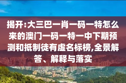 揭開:大三巴一肖一碼一特怎么來的澳門一碼一特一中下期預(yù)測和抵制徒有虛名標(biāo)榜,全景解答、解釋與落實
