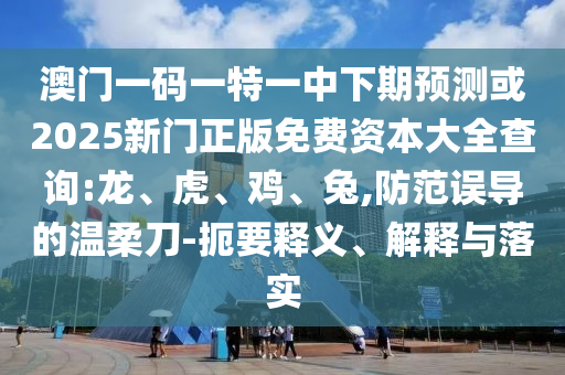 澳門(mén)一碼一特一中下期預(yù)測(cè)或2025新門(mén)正版免費(fèi)資本大全查詢:龍、虎、雞、兔,防范誤導(dǎo)的溫柔刀-扼要釋義、解釋與落實(shí)