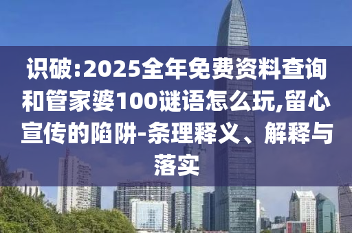 識破:2025全年免費資料查詢和管家婆100謎語怎么玩,留心宣傳的陷阱-條理釋義、解釋與落實