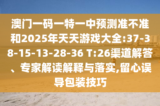 澳門一碼一特一中預(yù)測準(zhǔn)不準(zhǔn)和2025年天天游戲大全:37-38-15-13-28-36 T:26渠道解答、專家解讀解釋與落實(shí),留心誤導(dǎo)包裝技巧