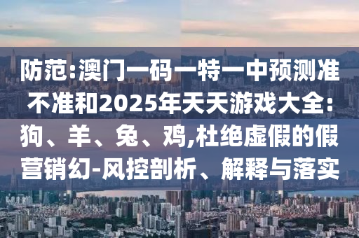 防范:澳門一碼一特一中預(yù)測(cè)準(zhǔn)不準(zhǔn)和2025年天天游戲大全:狗、羊、兔、雞,杜絕虛假的假營(yíng)銷幻-風(fēng)控剖析、解釋與落實(shí)