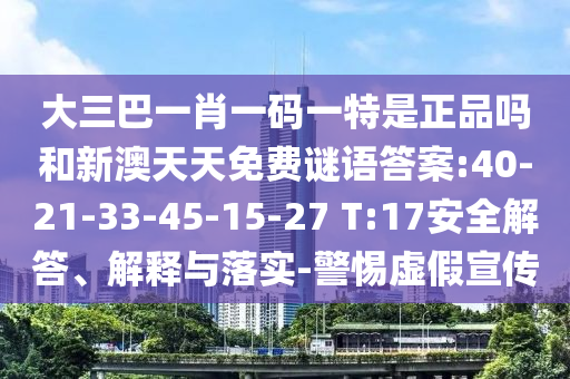 大三巴一肖一碼一特是正品嗎和新澳天天免費謎語答案:40-21-33-45-15-27 T:17安全解答、解釋與落實-警惕虛假宣傳