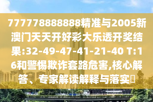 777778888888精準(zhǔn)與2005新澳門天天開好彩大樂透開獎結(jié)果:32-49-47-41-21-40 T:16和警惕欺詐套路危害,核心解答、專家解讀解釋與落實(shí)?