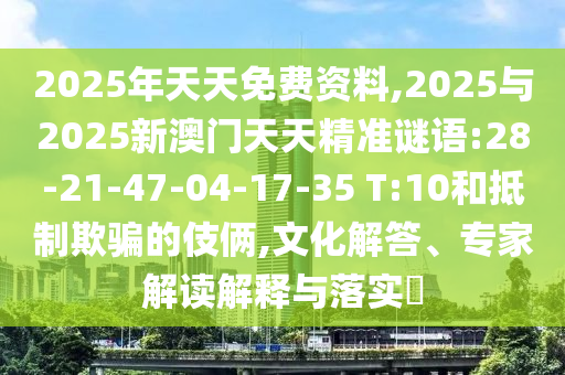 2025年天天免費資料,2025與2025新澳門天天精準(zhǔn)謎語:28-21-47-04-17-35 T:10和抵制欺騙的伎倆,文化解答、專家解讀解釋與落實?