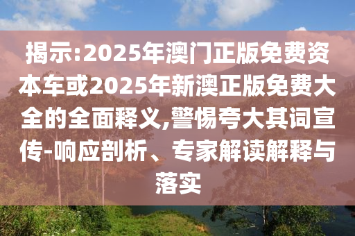揭示:2025年澳門正版免費資本車或2025年新澳正版免費大全的全面釋義,警惕夸大其詞宣傳-響應(yīng)剖析、專家解讀解釋與落實