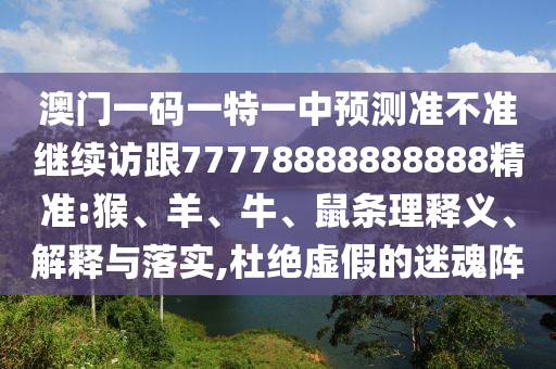 澳門一碼一特一中預(yù)測準(zhǔn)不準(zhǔn)繼續(xù)訪跟77778888888888精準(zhǔn):猴、羊、牛、鼠條理釋義、解釋與落實(shí),杜絕虛假的迷魂陣