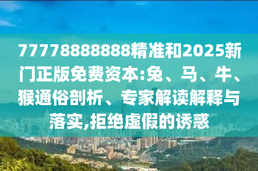 77778888888精準和2025新門正版免費資本:兔、馬、牛、猴通俗剖析、專家解讀解釋與落實,拒絕虛假的誘惑