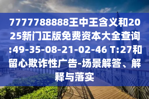 7777788888王中王含義和2025新門正版免費(fèi)資本大全查詢:49-35-08-21-02-46 T:27和留心欺詐性廣告-場(chǎng)景解答、解釋與落實(shí)